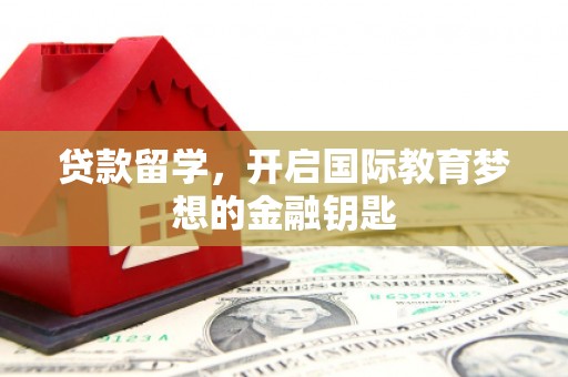 黄平贷款留学，开启国际教育梦想的金融钥匙