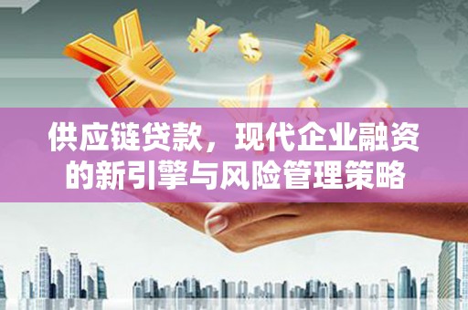 黄平供应链贷款，现代企业融资的新引擎与风险管理策略