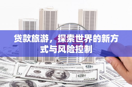 黄平贷款旅游，探索世界的新方式与风险控制