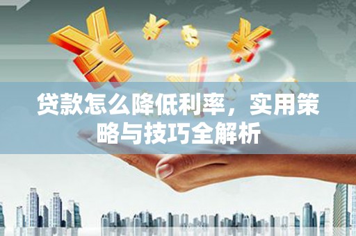 黄平贷款怎么降低利率，实用策略与技巧全解析