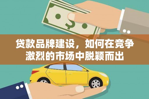 黄平贷款品牌建设，如何在竞争激烈的市场中脱颖而出