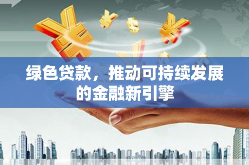 黄平绿色贷款，推动可持续发展的金融新引擎