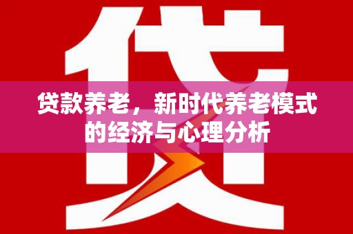 黄平贷款养老，新时代养老模式的经济与心理分析