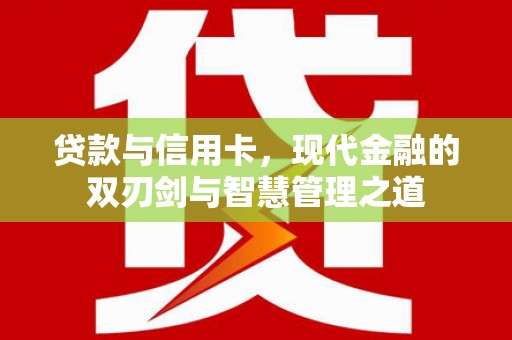 黄平贷款与信用卡，现代金融的双刃剑与智慧管理之道