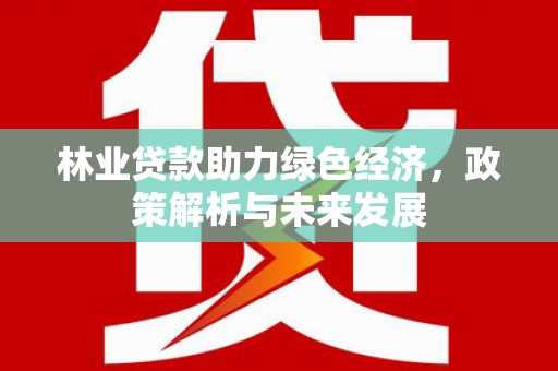 黄平林业贷款助力绿色经济，政策解析与未来发展