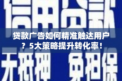黄平贷款广告如何精准触达用户？5大策略提升转化率！