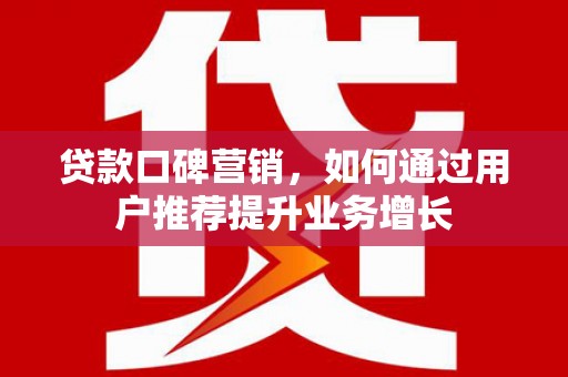 黄平贷款口碑营销，如何通过用户推荐提升业务增长