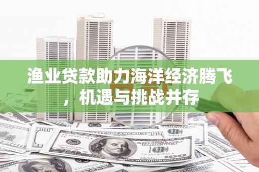 黄平渔业贷款助力海洋经济腾飞，机遇与挑战并存