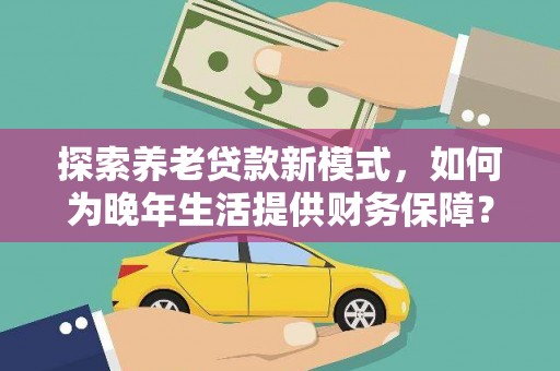黄平探索养老贷款新模式，如何为晚年生活提供财务保障？