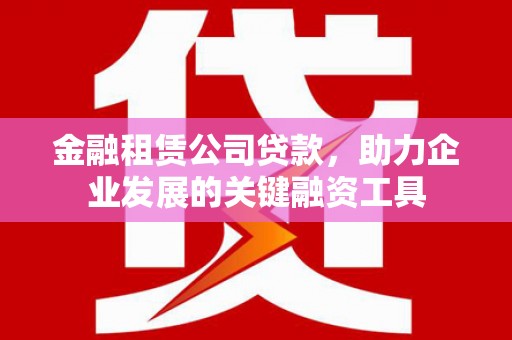 黄平金融租赁公司贷款，助力企业发展的关键融资工具