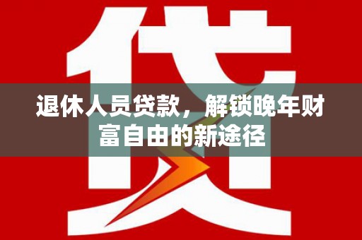 黄平退休人员贷款，解锁晚年财富自由的新途径
