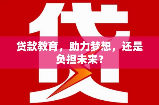 黄平贷款教育，助力梦想，还是负担未来？