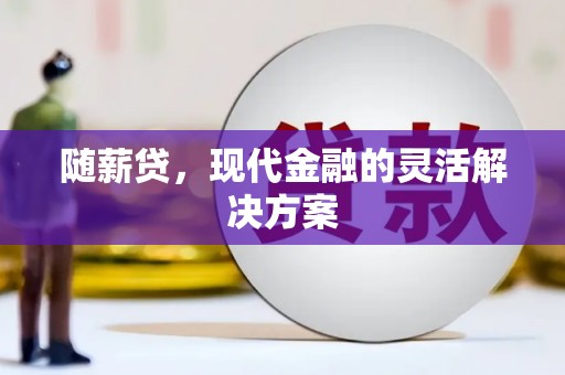 黄平随薪贷，现代金融的灵活解决方案