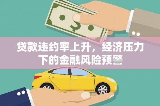 黄平贷款违约率上升，经济压力下的金融风险预警