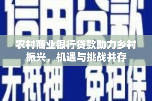 黄平农村商业银行贷款助力乡村振兴，机遇与挑战并存