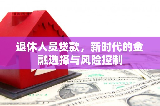 黄平退休人员贷款，新时代的金融选择与风险控制