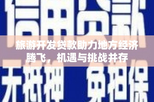 黄平旅游开发贷款助力地方经济腾飞，机遇与挑战并存