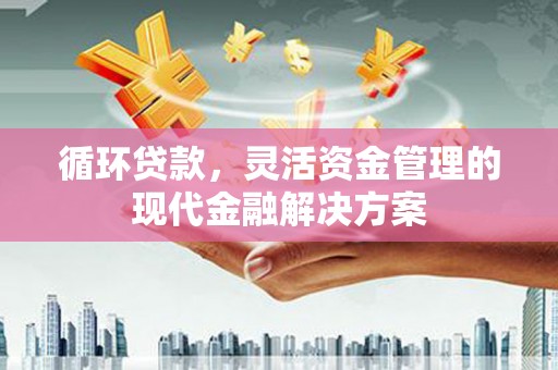 黄平循环贷款，灵活资金管理的现代金融解决方案