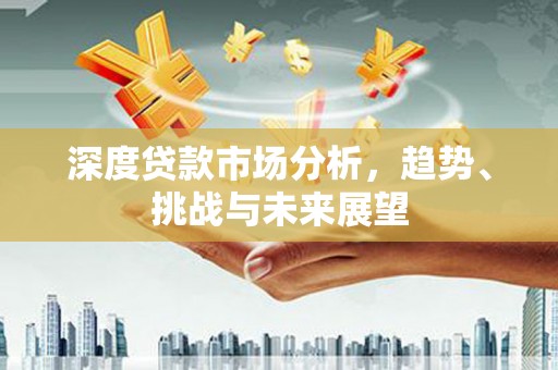 黄平深度贷款市场分析，趋势、挑战与未来展望