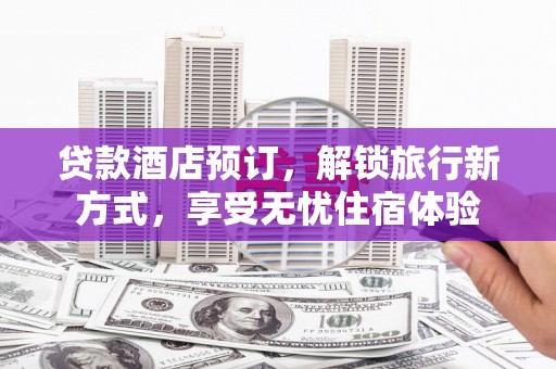 黄平贷款酒店预订，解锁旅行新方式，享受无忧住宿体验