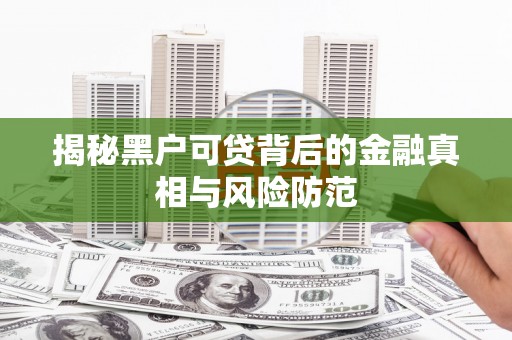 黄平揭秘黑户可贷背后的金融真相与风险防范