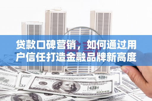 黄平贷款口碑营销，如何通过用户信任打造金融品牌新高度