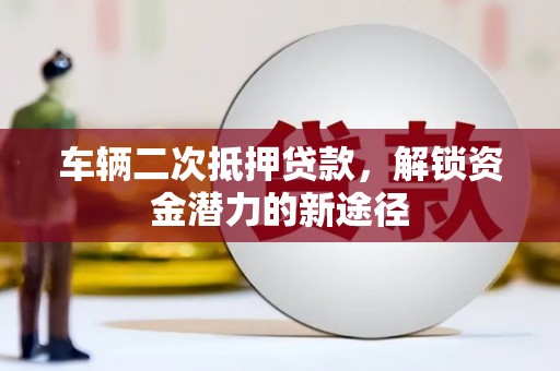 黄平车辆二次抵押贷款，解锁资金潜力的新途径
