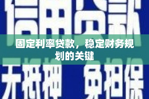 黄平固定利率贷款，稳定财务规划的关键