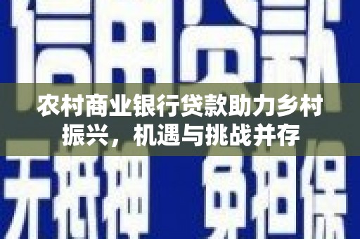 黄平农村商业银行贷款助力乡村振兴，机遇与挑战并存