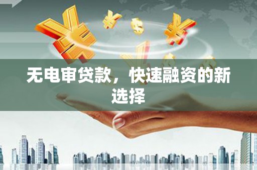 黄平无电审贷款，快速融资的新选择