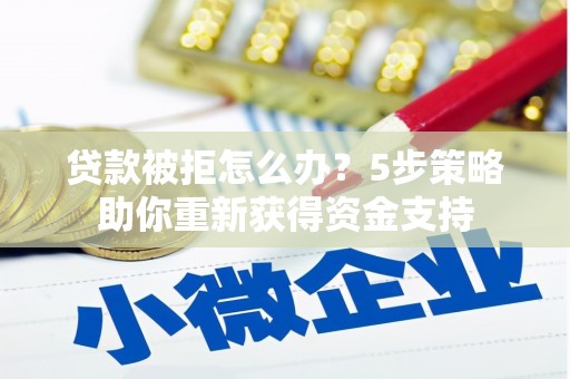 黄平贷款被拒怎么办？5步策略助你重新获得资金支持