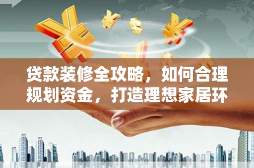 黄平贷款装修全攻略，如何合理规划资金，打造理想家居环境