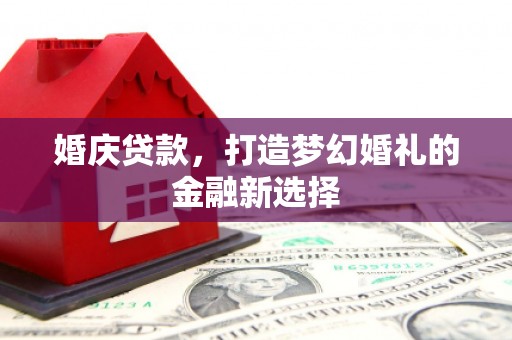 黄平婚庆贷款，打造梦幻婚礼的金融新选择