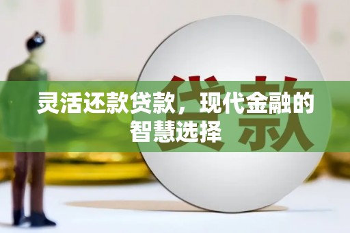 黄平灵活还款贷款，现代金融的智慧选择