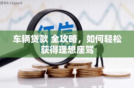 黄平车辆贷款 全攻略，如何轻松获得理想座驾