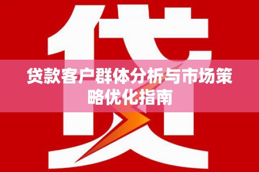 黄平贷款客户群体分析与市场策略优化指南
