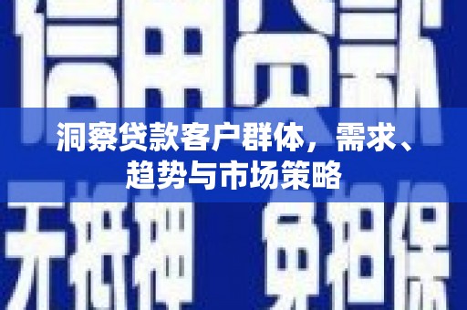 黄平洞察贷款客户群体，需求、趋势与市场策略