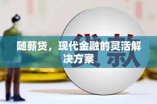 黄平随薪贷，现代金融的灵活解决方案