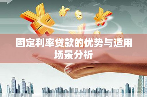 黄平固定利率贷款的优势与适用场景分析