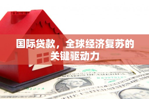 黄平国际贷款，全球经济复苏的关键驱动力