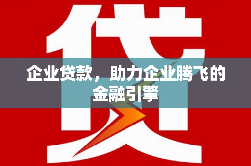 黄平企业贷款，助力企业腾飞的金融引擎