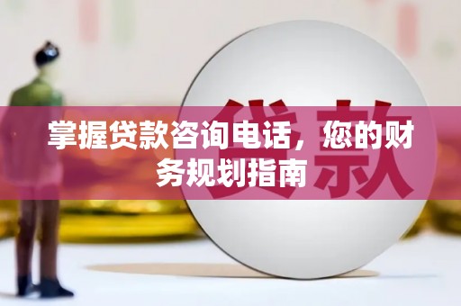 黄平掌握贷款咨询电话，您的财务规划指南