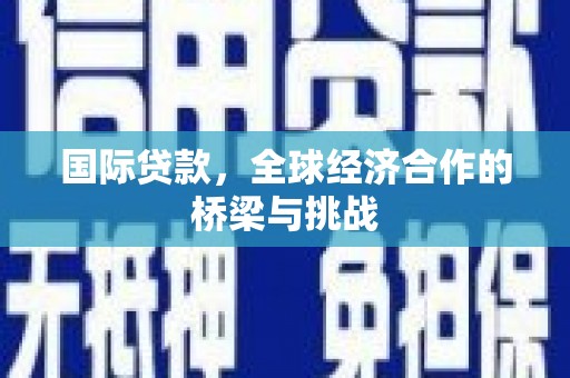黄平国际贷款，全球经济合作的桥梁与挑战