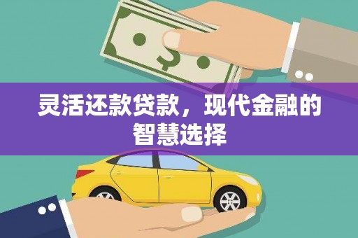 黄平灵活还款贷款，现代金融的智慧选择