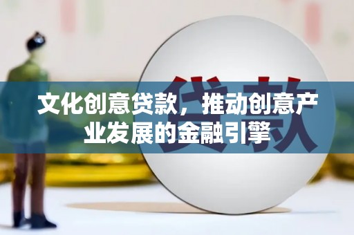 黄平文化创意贷款，推动创意产业发展的金融引擎