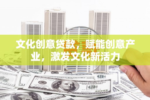 黄平文化创意贷款，赋能创意产业，激发文化新活力