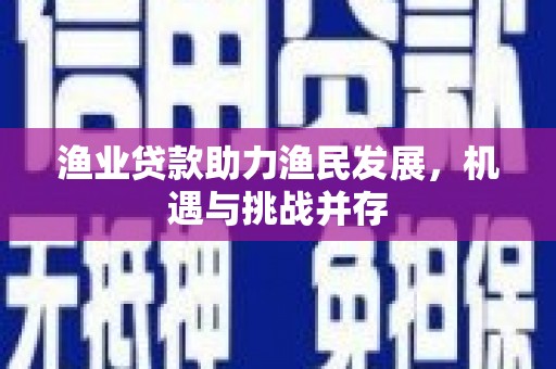 黄平渔业贷款助力渔民发展，机遇与挑战并存