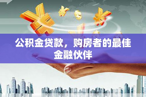 黄平公积金贷款，购房者的最佳金融伙伴