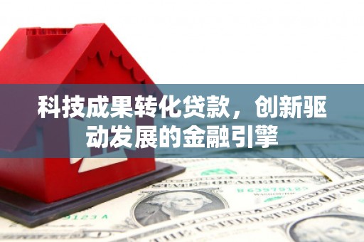 黄平科技成果转化贷款，创新驱动发展的金融引擎