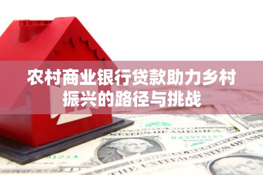 黄平农村商业银行贷款助力乡村振兴的路径与挑战